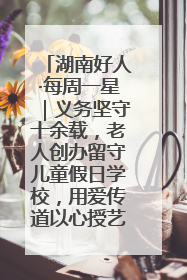 湖南好人·每周一星｜义务坚守十余载，老人创办留守儿童假日学校，用爱传道以心授艺
