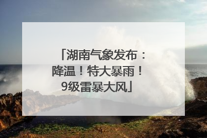 湖南气象发布：降温！特大暴雨！9级雷暴大风