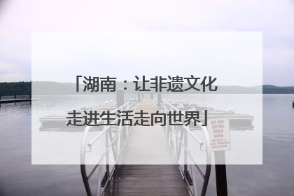 湖南：让非遗文化走进生活走向世界