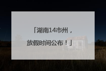 湖南14市州，放假时间公布！
