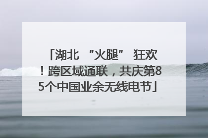湖北 “火腿” 狂欢！跨区域通联，共庆第85个中国业余无线电节