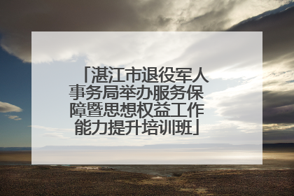 湛江市退役军人事务局举办服务保障暨思想权益工作能力提升培训班