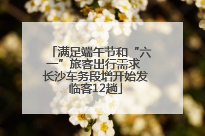 满足端午节和“六一”旅客出行需求 长沙车务段增开始发临客12趟