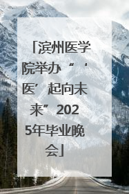 滨州医学院举办“‘医’起向未来”2025年毕业晚会