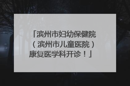 滨州市妇幼保健院（滨州市儿童医院）康复医学科开诊！