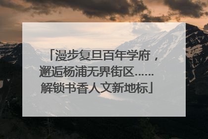 漫步复旦百年学府，邂逅杨浦无界街区……解锁书香人文新地标