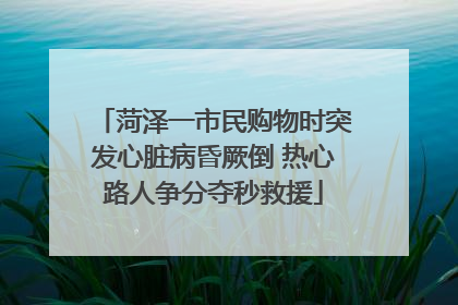 菏泽一市民购物时突发心脏病昏厥倒 热心路人争分夺秒救援