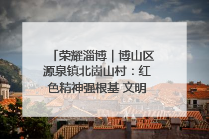 荣耀淄博｜博山区源泉镇北崮山村：红色精神强根基 文明新风润山乡