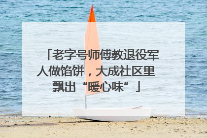 老字号师傅教退役军人做馅饼，大成社区里飘出“暖心味”