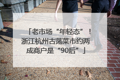 老市场“年轻态”！浙江杭州古荡菜市约两成商户是“90后”