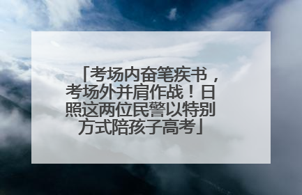 考场内奋笔疾书，考场外并肩作战！日照这两位民警以特别方式陪孩子高考
