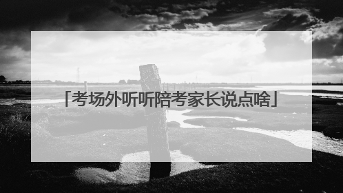 考场外听听陪考家长说点啥