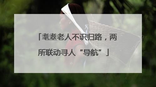 耄耋老人不识归路，两所联动寻人“导航”