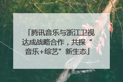 腾讯音乐与浙江卫视达成战略合作，共探“音乐+综艺”新生态