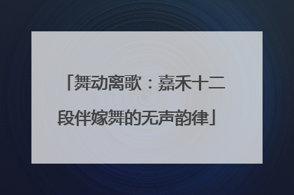 舞动离歌：嘉禾十二段伴嫁舞的无声韵律