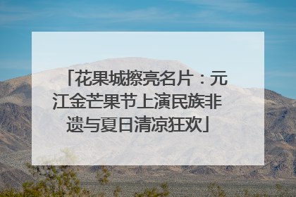 花果城擦亮名片：元江金芒果节上演民族非遗与夏日清凉狂欢
