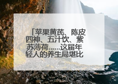 苹果黄芪、陈皮四神、五汁饮、紫苏薄荷……这届年轻人的养生局堪比中药房！