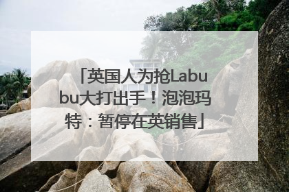 英国人为抢Labubu大打出手！泡泡玛特：暂停在英销售