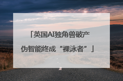 英国AI独角兽破产 伪智能终成“裸泳者”