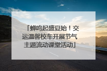 蝉鸣起盛夏始！交运温馨校车开展节气主题流动课堂活动