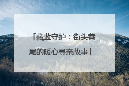 藏蓝守护：街头巷尾的暖心寻亲故事