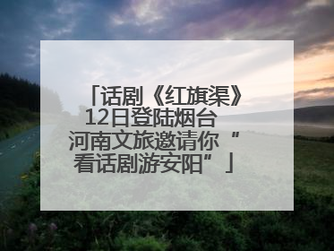 话剧《红旗渠》12日登陆烟台 河南文旅邀请你“看话剧游安阳”