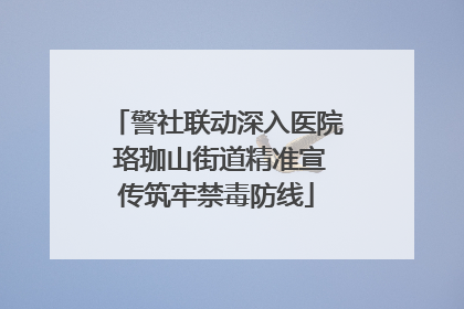 警社联动深入医院 珞珈山街道精准宣传筑牢禁毒防线