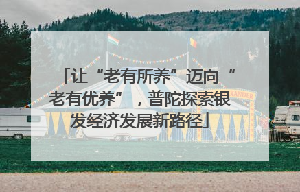 让“老有所养”迈向“老有优养”，普陀探索银发经济发展新路径
