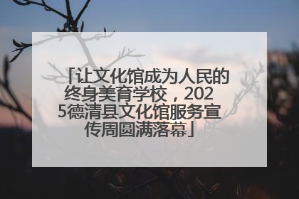 让文化馆成为人民的终身美育学校，2025德清县文化馆服务宣传周圆满落幕
