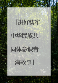 讲好铸牢中华民族共同体意识青海故事