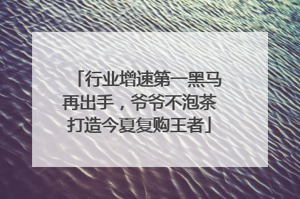 行业增速第一黑马再出手，爷爷不泡茶打造今夏复购王者