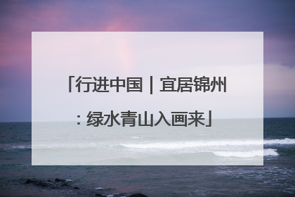 行进中国｜宜居锦州：绿水青山入画来