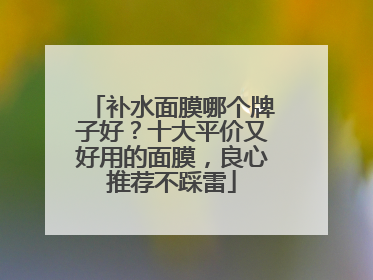 补水面膜哪个牌子好？十大平价又好用的面膜，良心推荐不踩雷