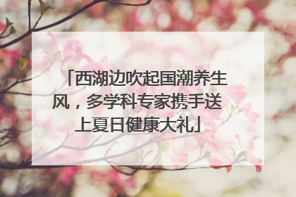 西湖边吹起国潮养生风，多学科专家携手送上夏日健康大礼