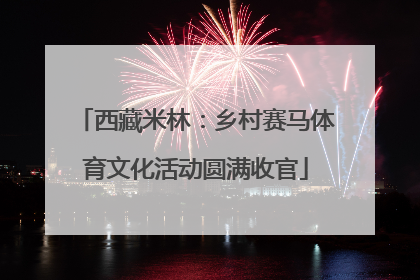 西藏米林：乡村赛马体育文化活动圆满收官