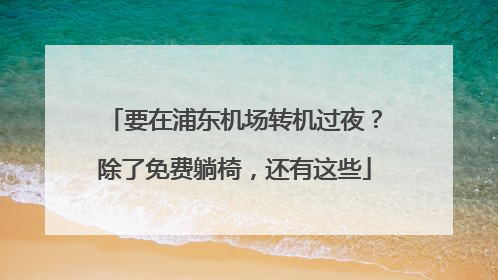 要在浦东机场转机过夜？除了免费躺椅，还有这些