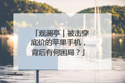 观澜亭｜被击穿底价的苹果手机，背后有何困局？