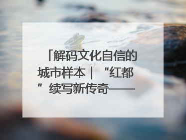 解码文化自信的城市样本｜“红都”续写新传奇——解码“共和国摇篮”瑞金的文化自信样本
