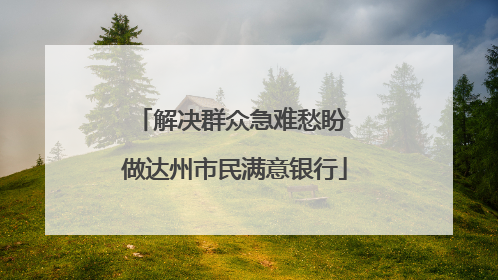 解决群众急难愁盼 做达州市民满意银行