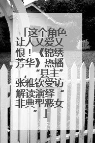 这个角色让人又爱又恨！《锦绣芳华》热播，“县主”张雅钦受访解读演绎“非典型恶女”