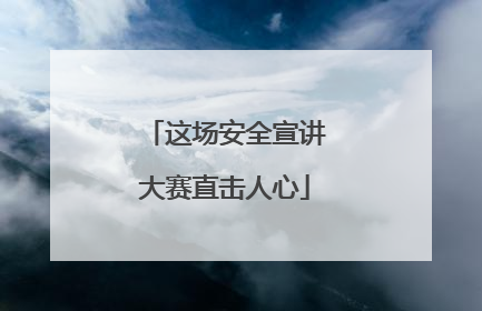这场安全宣讲大赛直击人心