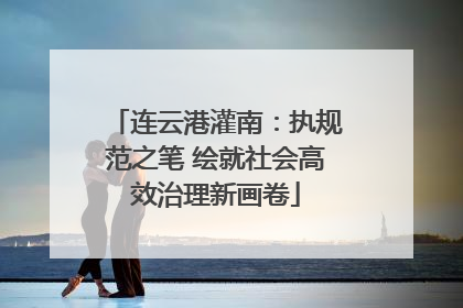 连云港灌南：执规范之笔 绘就社会高效治理新画卷