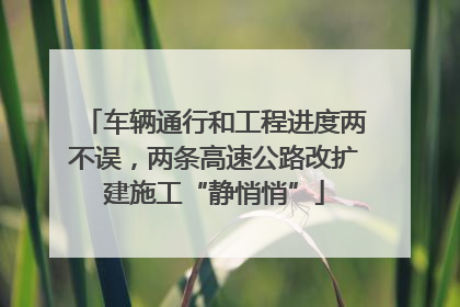 车辆通行和工程进度两不误，两条高速公路改扩建施工“静悄悄”