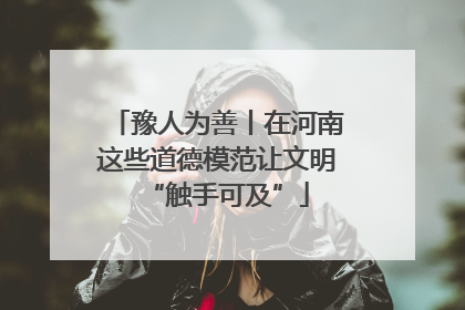 豫人为善丨在河南这些道德模范让文明“触手可及”