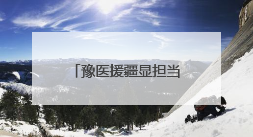 豫医援疆显担当 生死营救背后的用“心”守护