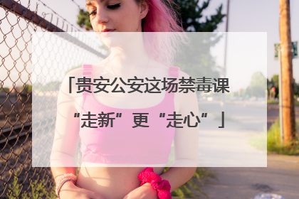 贵安公安这场禁毒课“走新”更“走心”