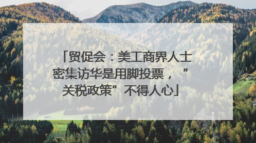 贸促会：美工商界人士密集访华是用脚投票，“关税政策”不得人心