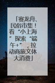 赛龙舟、民俗市集！看“小上海”探索“端午+”，拉动商旅文体大消费
