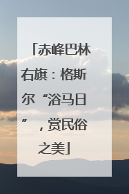 赤峰巴林右旗：格斯尔“浴马日”，赏民俗之美