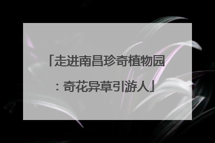 走进南昌珍奇植物园：奇花异草引游人